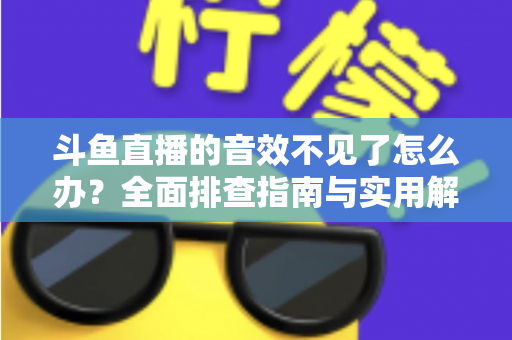斗鱼直播的音效不见了怎么办？全面排查指南与实用解决方法