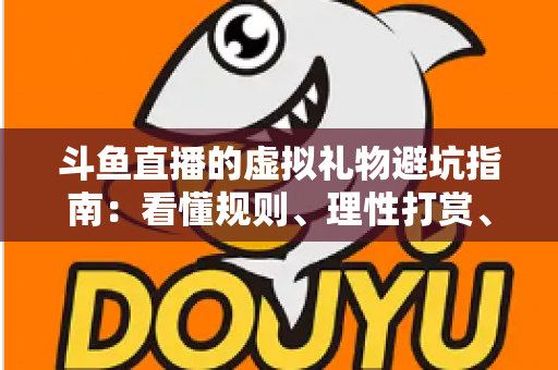 斗鱼直播的虚拟礼物避坑指南:看懂规则、理性打赏、守住钱包的全攻略 斗鱼直播的虚拟礼物避坑指南:看懂规则、理性打赏、守住钱包的全攻略