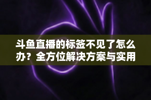 斗鱼直播的标签不见了怎么办?全方位解决方案与实用技巧大公开 斗鱼直播的标签不见了怎么办?全方位解决方案与实用技巧大公开