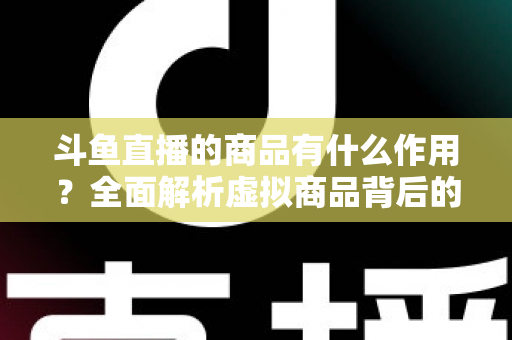 斗鱼直播的商品有什么作用?全面解析虚拟商品背后的互动价值与商业逻辑 斗鱼直播的商品有什么作用?全面解析虚拟商品背后的互动价值与商业逻辑
