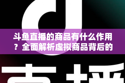 斗鱼直播的商品有什么作用?全面解析虚拟商品背后的互动价值与商业逻辑 斗鱼直播的商品有什么作用?全面解析虚拟商品背后的互动价值与商业逻辑