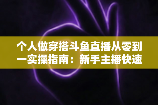 个人做穿搭斗鱼直播从零到一实操指南：新手主播快速起号与涨粉变现全解析