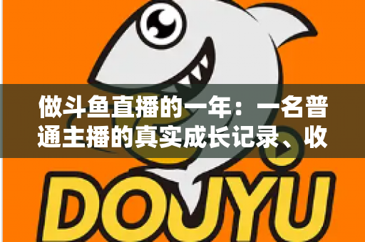 做斗鱼直播的一年:一名普通主播的真实成长记录、收入揭秘与避坑经验全分享 做斗鱼直播的一年:一名普通主播的真实成长记录、收入揭秘与避坑经验全分享