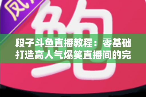 段子斗鱼直播教程:零基础打造高人气爆笑直播间的完整攻略 段子斗鱼直播教程:零基础打造高人气爆笑直播间的完整攻略