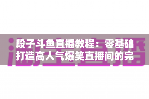 段子斗鱼直播教程:零基础打造高人气爆笑直播间的完整攻略 段子斗鱼直播教程:零基础打造高人气爆笑直播间的完整攻略