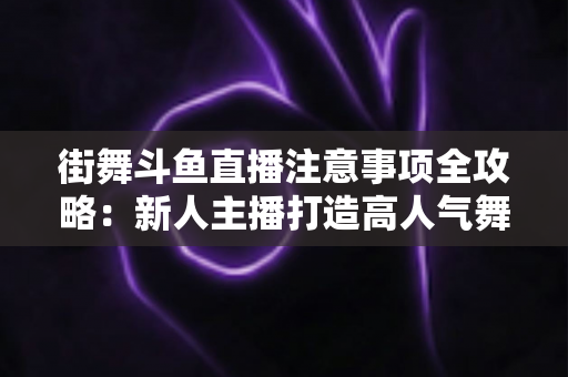 街舞斗鱼直播注意事项全攻略:新人主播打造高人气舞蹈直播间的实用指南 街舞斗鱼直播注意事项全攻略:新人主播打造高人气舞蹈直播间的实用指南