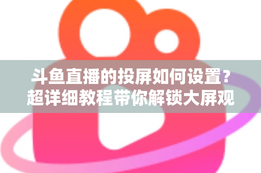 斗鱼直播的投屏如何设置?超详细教程带你解锁大屏观影新体验 斗鱼直播的投屏如何设置?超详细教程带你解锁大屏观影新体验