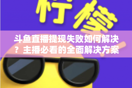 斗鱼直播提现失败如何解决?主播必看的全面解决方案与实用指南 斗鱼直播提现失败如何解决?主播必看的全面解决方案与实用指南
