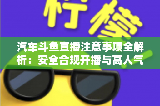 汽车斗鱼直播注意事项全解析:安全合规开播与高人气车载直播间打造指南 汽车斗鱼直播注意事项全解析:安全合规开播与高人气车载直播间打造指南