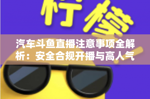 汽车斗鱼直播注意事项全解析:安全合规开播与高人气车载直播间打造指南 汽车斗鱼直播注意事项全解析:安全合规开播与高人气车载直播间打造指南