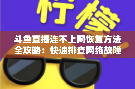 斗鱼直播连不上网恢复方法全攻略：快速排查网络故障、畅快观看直播的实用解决方案大全