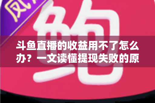 斗鱼直播的收益用不了怎么办？一文读懂提现失败的原因与实用解决攻略