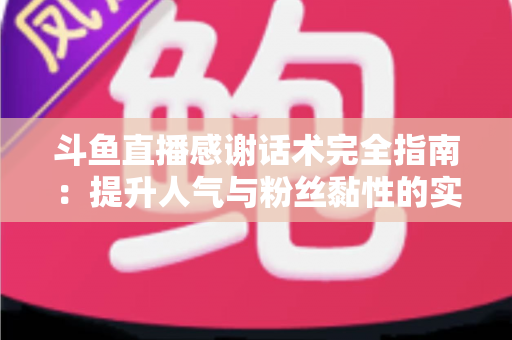 斗鱼直播感谢话术完全指南：提升人气与粉丝黏性的实用技巧大全