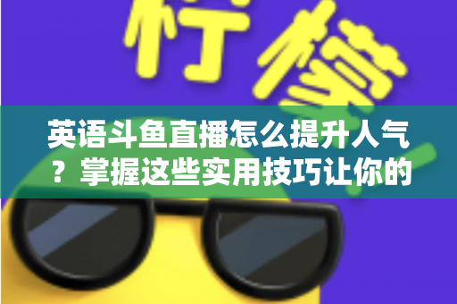 英语斗鱼直播怎么提升人气?掌握这些实用技巧让你的直播间快速涨粉 英语斗鱼直播怎么提升人气?掌握这些实用技巧让你的直播间快速涨粉