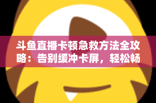 斗鱼直播卡顿急救方法全攻略:告别缓冲卡屏,轻松畅享丝滑观播体验 斗鱼直播卡顿急救方法全攻略:告别缓冲卡屏,轻松畅享丝滑观播体验