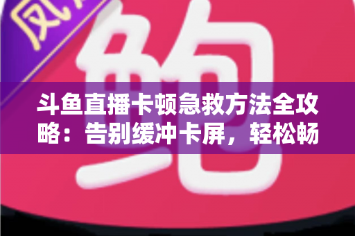 斗鱼直播卡顿急救方法全攻略：告别缓冲卡屏，轻松畅享丝滑观播体验