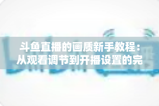 斗鱼直播的画质新手教程：从观看调节到开播设置的完整优化指南