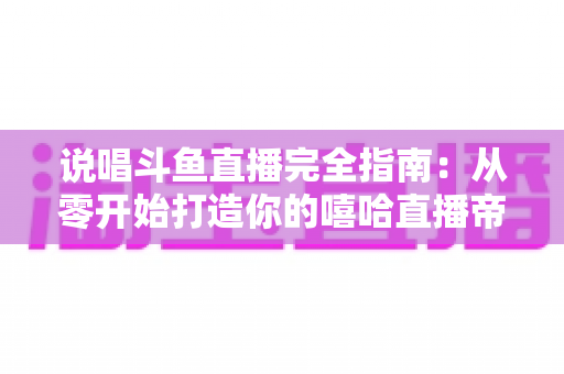 说唱斗鱼直播完全指南:从零开始打造你的嘻哈直播帝国 说唱斗鱼直播完全指南:从零开始打造你的嘻哈直播帝国