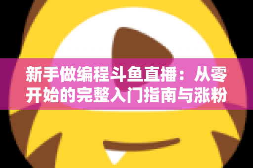 新手做编程斗鱼直播:从零开始的完整入门指南与涨粉秘籍 新手做编程斗鱼直播:从零开始的完整入门指南与涨粉秘籍