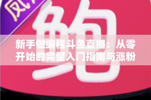 新手做编程斗鱼直播：从零开始的完整入门指南与涨粉秘籍
