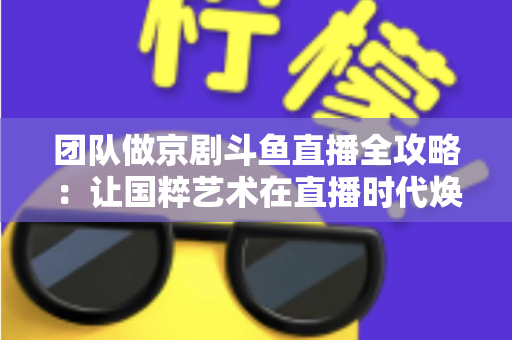 团队做京剧斗鱼直播全攻略：让国粹艺术在直播时代焕发新光彩
