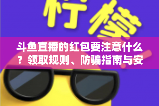 斗鱼直播的红包要注意什么?领取规则、防骗指南与安全须知全解析 斗鱼直播的红包要注意什么?领取规则、防骗指南与安全须知全解析