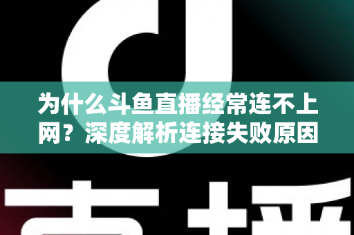为什么斗鱼直播经常连不上网？深度解析连接失败原因与实用解决办法大全