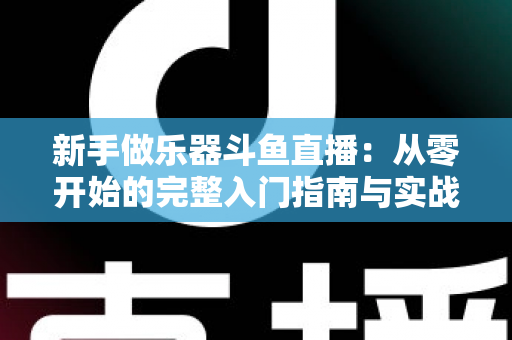 新手做乐器斗鱼直播:从零开始的完整入门指南与实战技巧 新手做乐器斗鱼直播:从零开始的完整入门指南与实战技巧