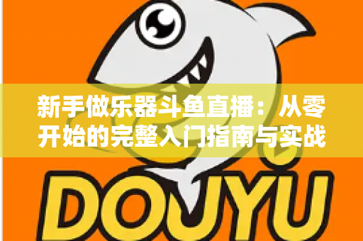 新手做乐器斗鱼直播：从零开始的完整入门指南与实战技巧
