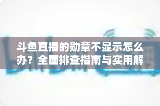 斗鱼直播的勋章不显示怎么办?全面排查指南与实用解决技巧一网打尽 斗鱼直播的勋章不显示怎么办?全面排查指南与实用解决技巧一网打尽
