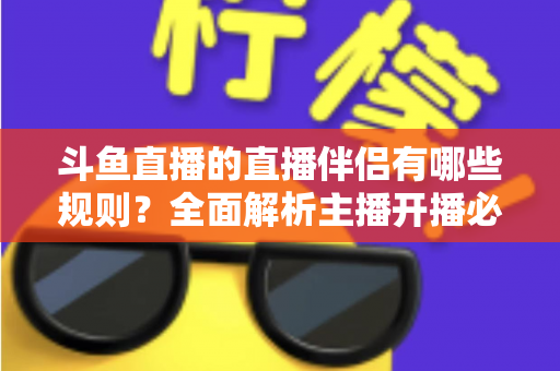 斗鱼直播的直播伴侣有哪些规则？全面解析主播开播必备规范与使用指南