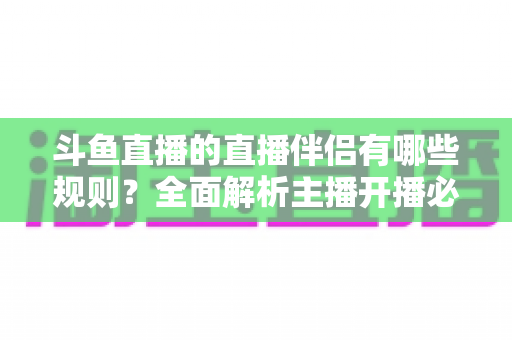 斗鱼直播的直播伴侣有哪些规则？全面解析主播开播必备规范与使用指南
