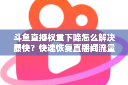斗鱼直播权重下降怎么解决最快?快速恢复直播间流量与推荐的完整攻略 斗鱼直播权重下降怎么解决最快?快速恢复直播间流量与推荐的完整攻略