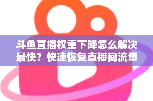 斗鱼直播权重下降怎么解决最快?快速恢复直播间流量与推荐的完整攻略 斗鱼直播权重下降怎么解决最快?快速恢复直播间流量与推荐的完整攻略
