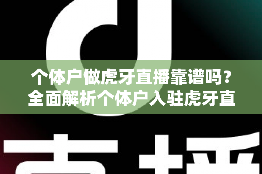 个体户做虎牙直播靠谱吗？全面解析个体户入驻虎牙直播的优势、风险与实操建议