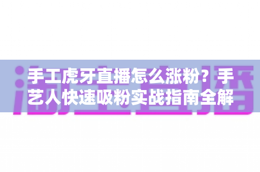 手工虎牙直播怎么涨粉？手艺人快速吸粉实战指南全解析