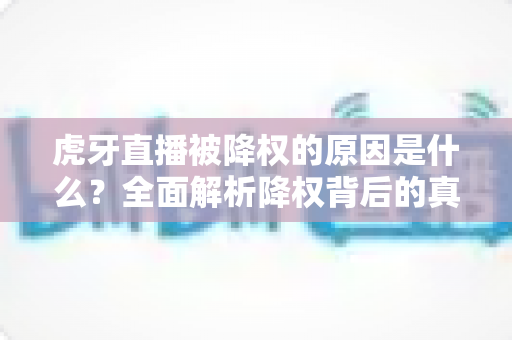 虎牙直播被降权的原因是什么？全面解析降权背后的真相与应对策略