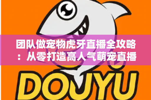 团队做宠物虎牙直播全攻略:从零打造高人气萌宠直播间的实战指南 团队做宠物虎牙直播全攻略:从零打造高人气萌宠直播间的实战指南