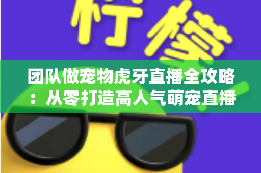 团队做宠物虎牙直播全攻略:从零打造高人气萌宠直播间的实战指南 团队做宠物虎牙直播全攻略:从零打造高人气萌宠直播间的实战指南