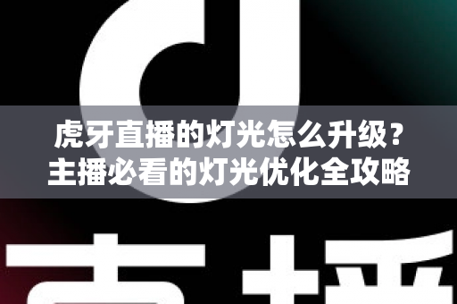 虎牙直播的灯光怎么升级?主播必看的灯光优化全攻略 虎牙直播的灯光怎么升级?主播必看的灯光优化全攻略