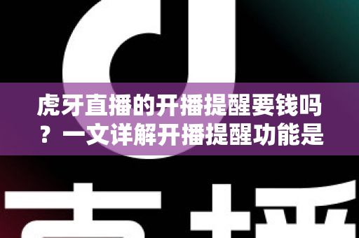 虎牙直播的开播提醒要钱吗？一文详解开播提醒功能是否免费及设置全攻略