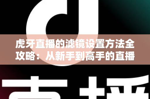 虎牙直播的滤镜设置方法全攻略：从新手到高手的直播画面美化指南