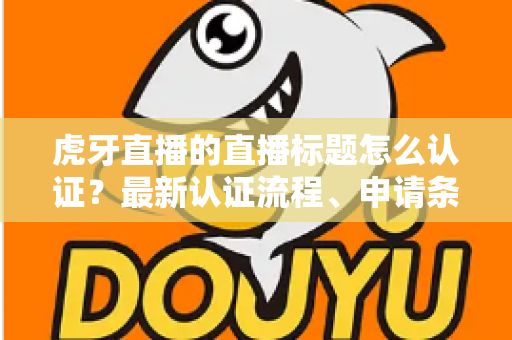 虎牙直播的直播标题怎么认证?最新认证流程、申请条件与实用技巧全解析 虎牙直播的直播标题怎么认证?最新认证流程、申请条件与实用技巧全解析