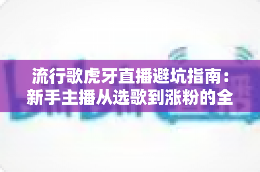 流行歌虎牙直播避坑指南：新手主播从选歌到涨粉的全方位避雷手册