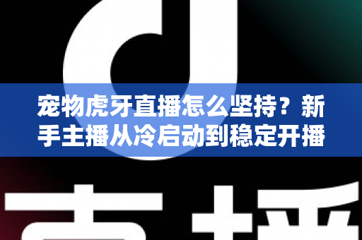 宠物虎牙直播怎么坚持？新手主播从冷启动到稳定开播的全维度运营指南