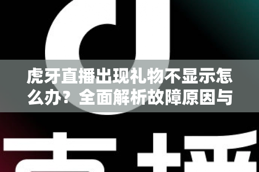 虎牙直播出现礼物不显示怎么办？全面解析故障原因与高效解决方法指南