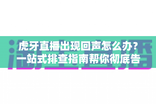 虎牙直播出现回声怎么办？一站式排查指南帮你彻底告别回声困扰