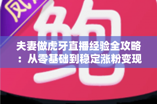 夫妻做虎牙直播经验全攻略：从零基础到稳定涨粉变现的实战心得分享