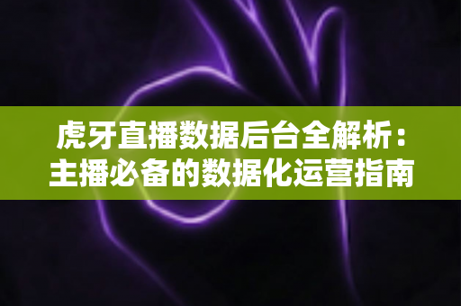 虎牙直播数据后台全解析：主播必备的数据化运营指南