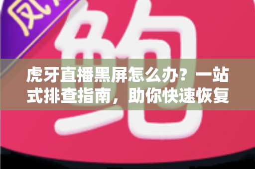 虎牙直播黑屏怎么办？一站式排查指南，助你快速恢复流畅观看体验